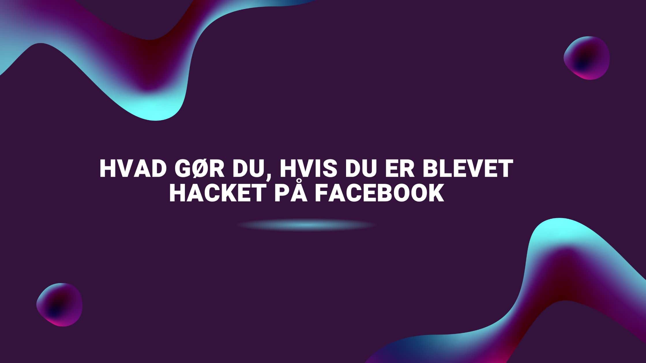 Hvad gør du, hvis du er blevet hacket på Facebook