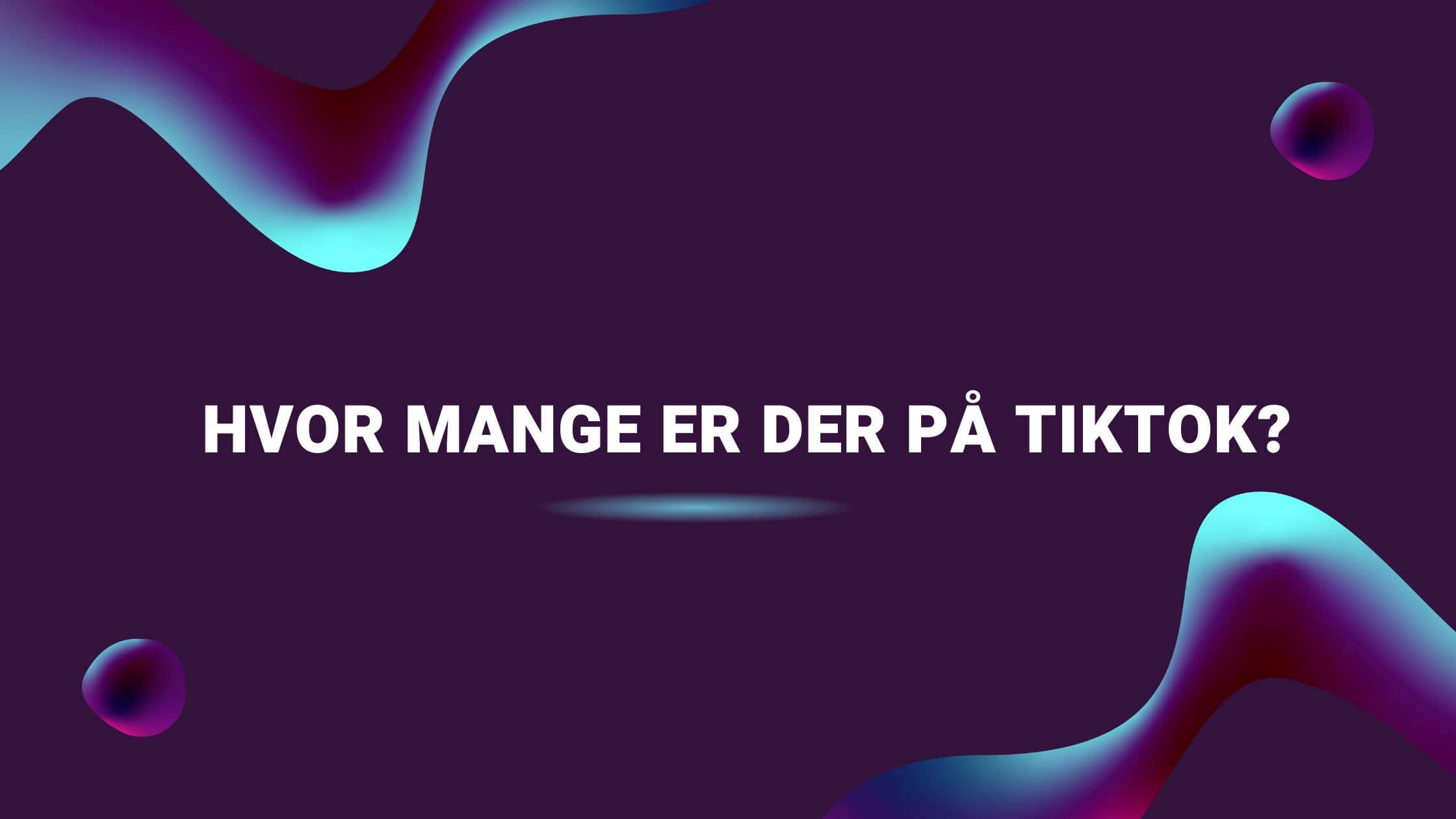 Hvor mange er der på TikTok?